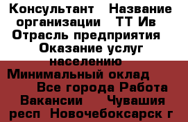 Консультант › Название организации ­ ТТ-Ив › Отрасль предприятия ­ Оказание услуг населению › Минимальный оклад ­ 20 000 - Все города Работа » Вакансии   . Чувашия респ.,Новочебоксарск г.